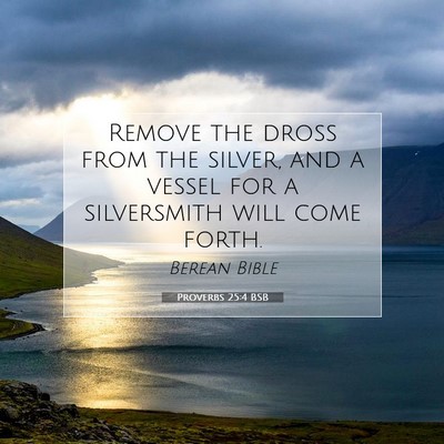 Picture 07 - Proverbs 25:4 BSB - Remove the dross from the silver, and a vessel - Bible Verse Picture