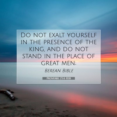 Picture 07 - Proverbs 25:6 BSB - Do not exalt yourself in the presence of the - Bible Verse Picture