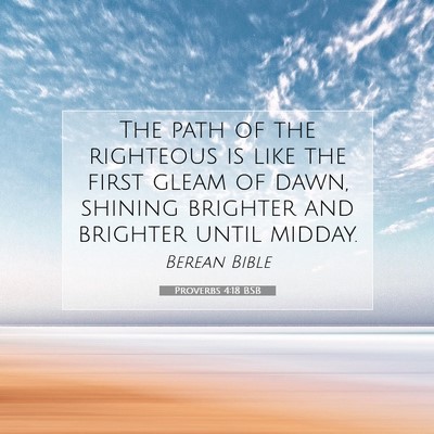 Picture 07 - Proverbs 4:18 BSB - The path of the righteous is like the first gleam - Bible Verse Picture