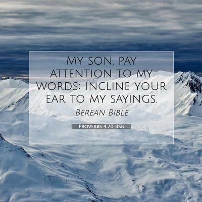 Picture 07 - Proverbs 4:20 BSB - My son, pay attention to my words; incline your - Bible Verse Picture