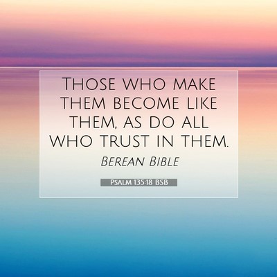 Picture 07 - Psalm 135:18 BSB - Those who make them become like them, as do all - Bible Verse Picture