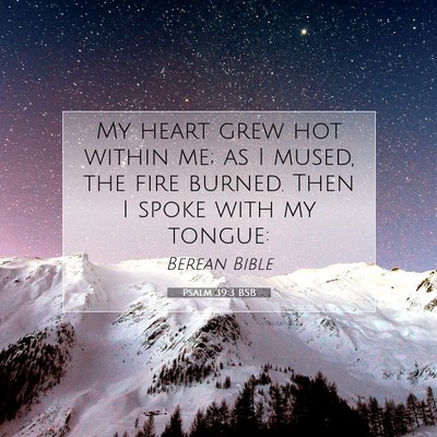 Picture 07 - Psalm 39:3 BSB - My heart grew hot within me; as I mused, the fire - Bible Verse Picture