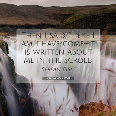 Picture 07 - Psalm 40:7 BSB - Then I said, “Here I am, I have come—it is - Bible Verse Picture
