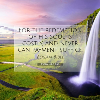 Picture 07 - Psalm 49:8 BSB - For the redemption of his soul is costly, and - Bible Verse Picture
