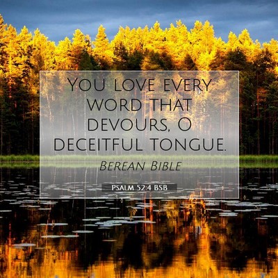 Picture 07 - Psalm 52:4 BSB - You love every word that devours, O deceitful - Bible Verse Picture
