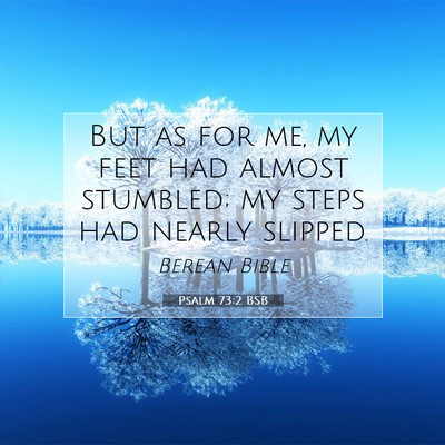 Picture 07 - Psalm 73:2 BSB - But as for me, my feet had almost stumbled; my - Bible Verse Picture