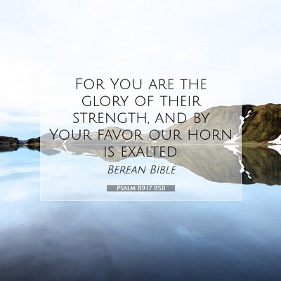 Picture 07 - Psalm 89:17 BSB - For You are the glory of their strength, and by - Bible Verse Picture